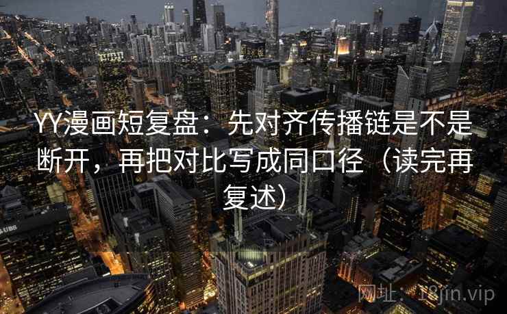 YY漫画短复盘:先对齐传播链是不是断开,再把对比写成同口径(读完再复述)