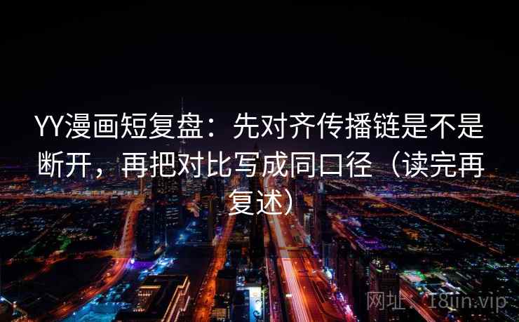YY漫画短复盘:先对齐传播链是不是断开,再把对比写成同口径(读完再复述)
