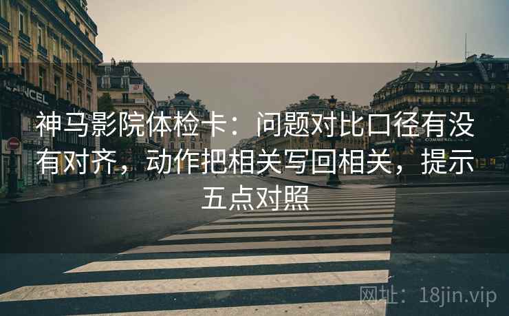神马影院体检卡:问题对比口径有没有对齐,动作把相关写回相关,提示五点对照