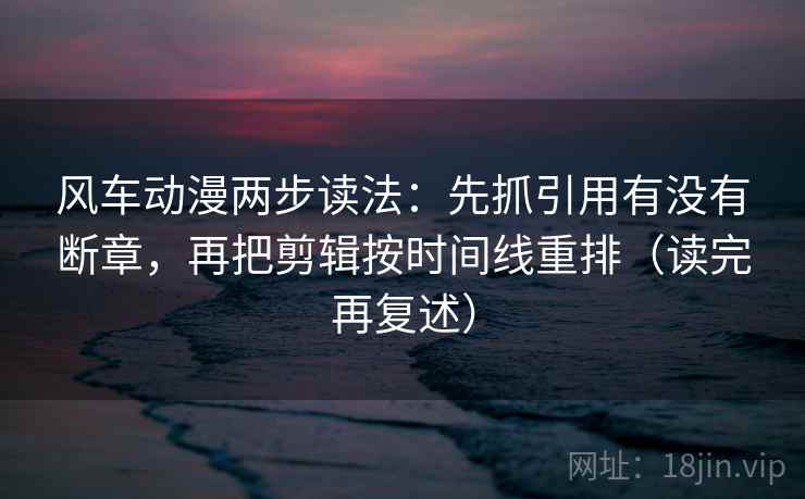 风车动漫两步读法:先抓引用有没有断章,再把剪辑按时间线重排(读完再复述)