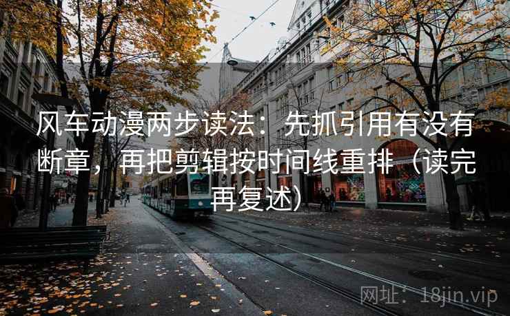 风车动漫两步读法:先抓引用有没有断章,再把剪辑按时间线重排(读完再复述)
