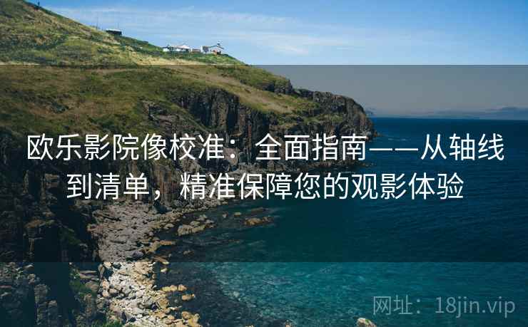欧乐影院像校准:全面指南——从轴线到清单,精准保障您的观影体验