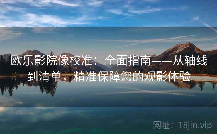欧乐影院像校准:全面指南——从轴线到清单,精准保障您的观影体验