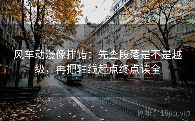 风车动漫像排错:先查段落是不是越级,再把轴线起点终点读全