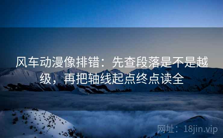 风车动漫像排错:先查段落是不是越级,再把轴线起点终点读全