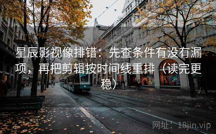 星辰影视像排错:先查条件有没有漏项,再把剪辑按时间线重排(读完更稳)