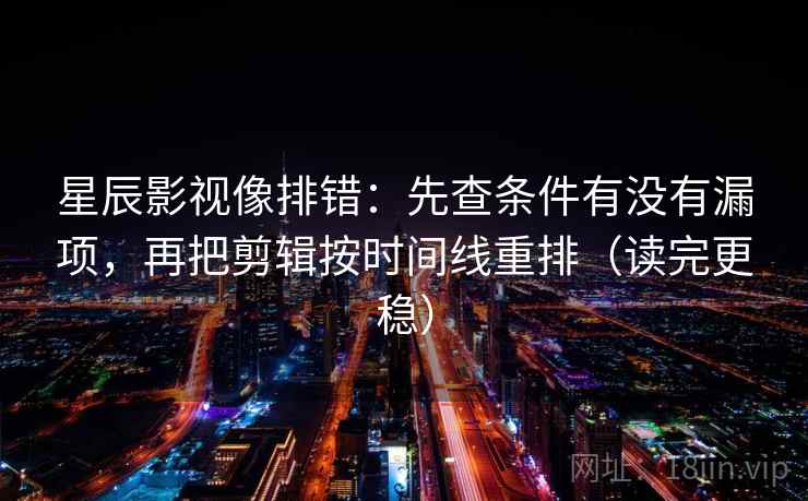 星辰影视像排错:先查条件有没有漏项,再把剪辑按时间线重排(读完更稳)