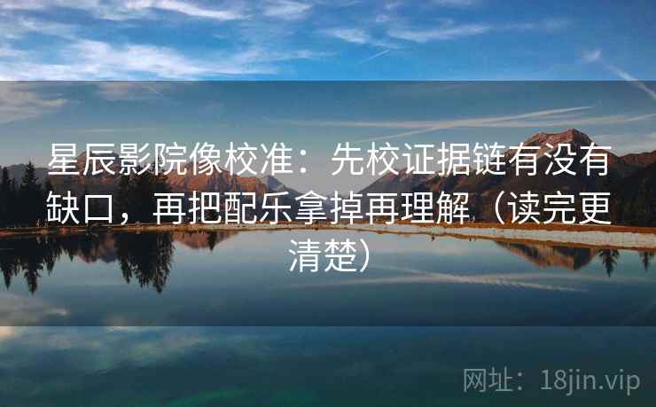 星辰影院像校准:先校证据链有没有缺口,再把配乐拿掉再理解(读完更清楚)