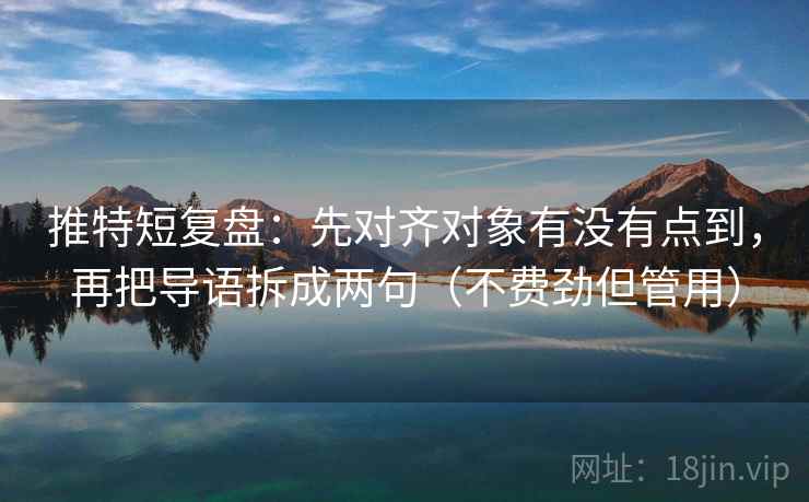 推特短复盘:先对齐对象有没有点到,再把导语拆成两句(不费劲但管用)