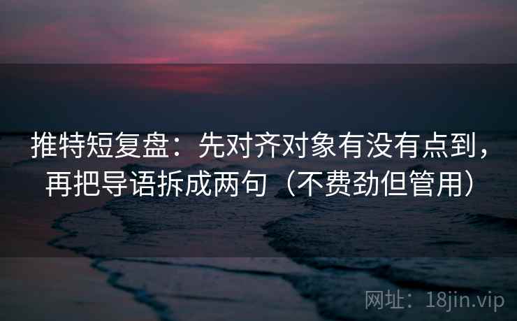 推特短复盘:先对齐对象有没有点到,再把导语拆成两句(不费劲但管用)