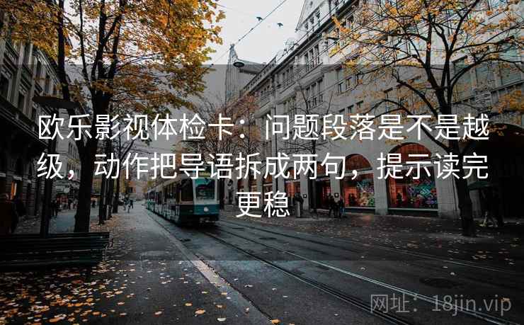 欧乐影视体检卡:问题段落是不是越级,动作把导语拆成两句,提示读完更稳