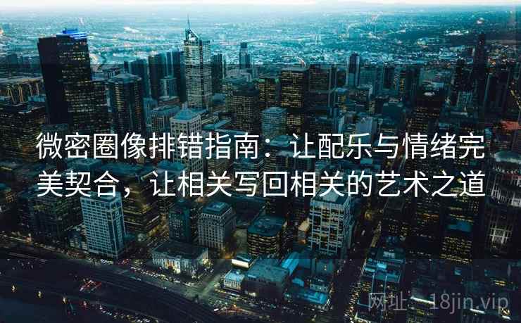 微密圈像排错指南:让配乐与情绪完美契合,让相关写回相关的艺术之道