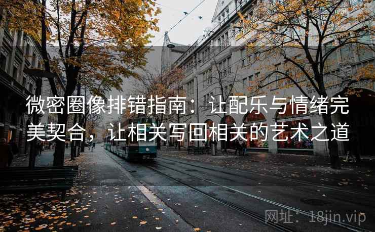 微密圈像排错指南:让配乐与情绪完美契合,让相关写回相关的艺术之道