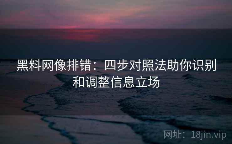 黑料网像排错:四步对照法助你识别和调整信息立场