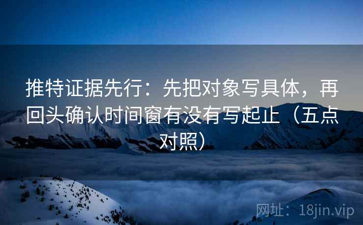 推特证据先行:先把对象写具体,再回头确认时间窗有没有写起止(五点对照)