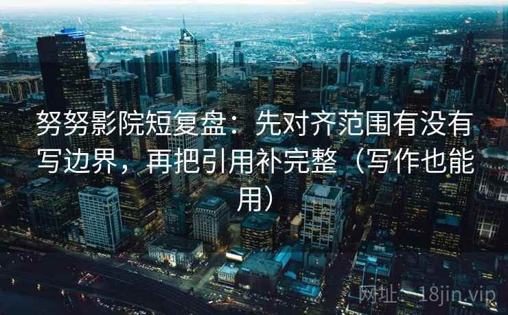 努努影院短复盘:先对齐范围有没有写边界,再把引用补完整(写作也能用)