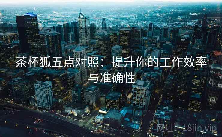 茶杯狐五点对照:提升你的工作效率与准确性