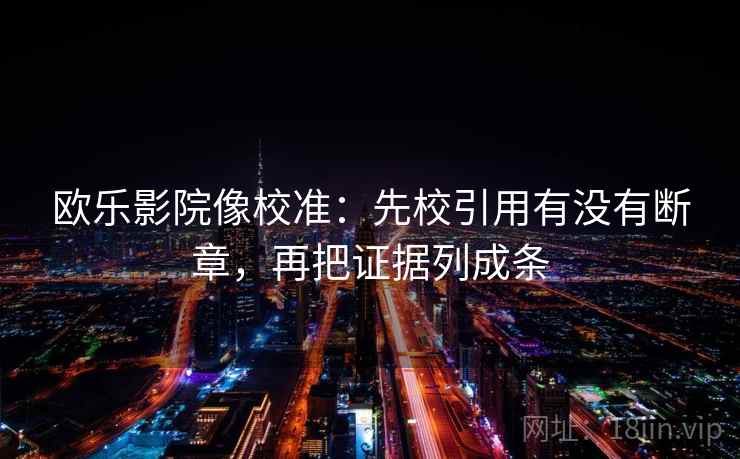 欧乐影院像校准:先校引用有没有断章,再把证据列成条