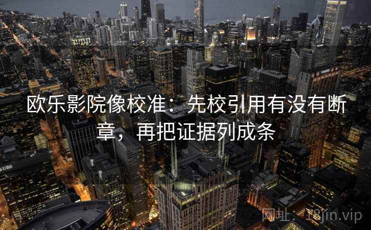 欧乐影院像校准:先校引用有没有断章,再把证据列成条