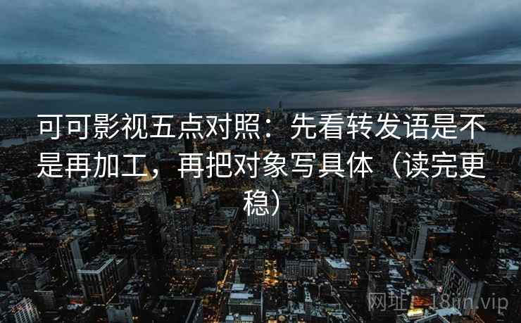可可影视五点对照:先看转发语是不是再加工,再把对象写具体(读完更稳)