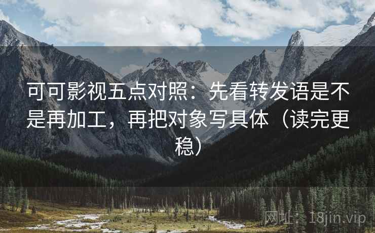 可可影视五点对照:先看转发语是不是再加工,再把对象写具体(读完更稳)