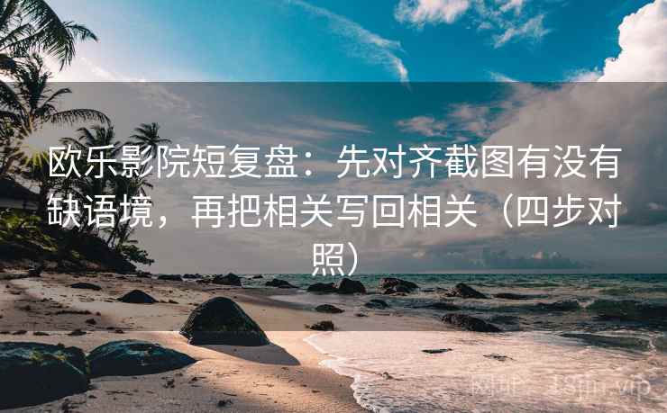 欧乐影院短复盘:先对齐截图有没有缺语境,再把相关写回相关(四步对照)