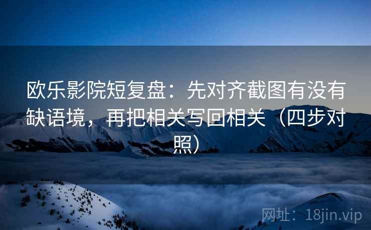 欧乐影院短复盘:先对齐截图有没有缺语境,再把相关写回相关(四步对照)