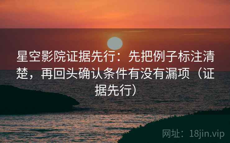 星空影院证据先行:先把例子标注清楚,再回头确认条件有没有漏项(证据先行)
