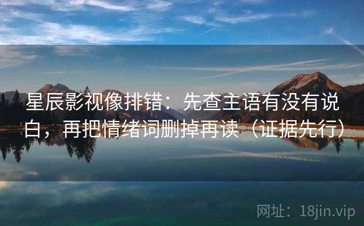 星辰影视像排错:先查主语有没有说白,再把情绪词删掉再读(证据先行)