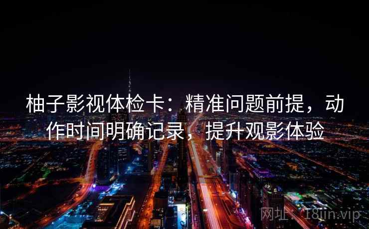 柚子影视体检卡:精准问题前提,动作时间明确记录,提升观影体验
