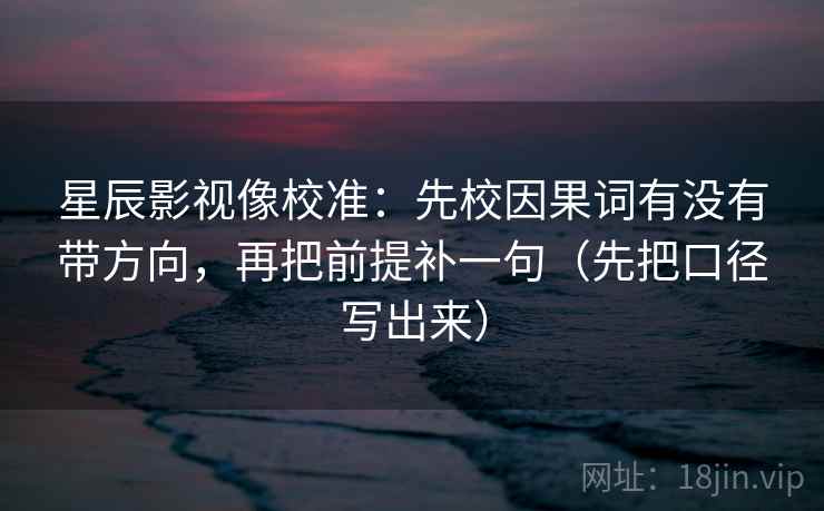 星辰影视像校准:先校因果词有没有带方向,再把前提补一句(先把口径写出来)