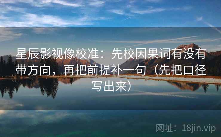 星辰影视像校准:先校因果词有没有带方向,再把前提补一句(先把口径写出来)