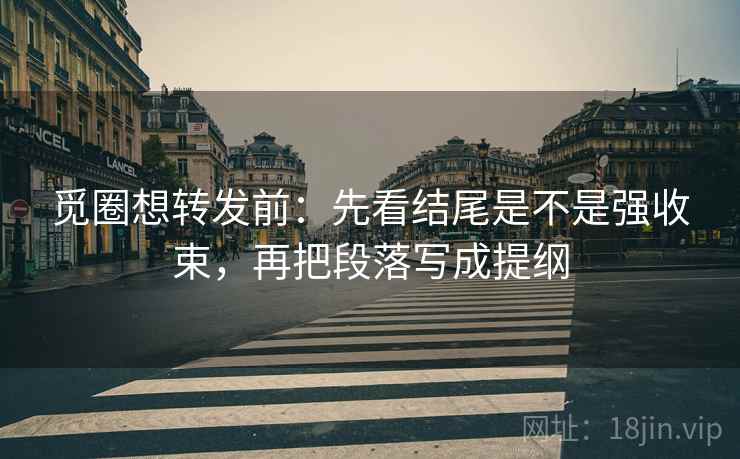 觅圈想转发前：先看结尾是不是强收束，再把段落写成提纲