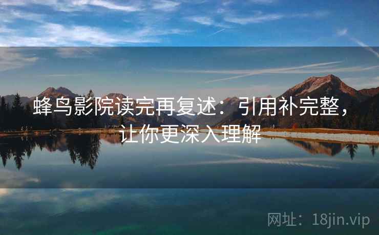 蜂鸟影院读完再复述:引用补完整,让你更深入理解