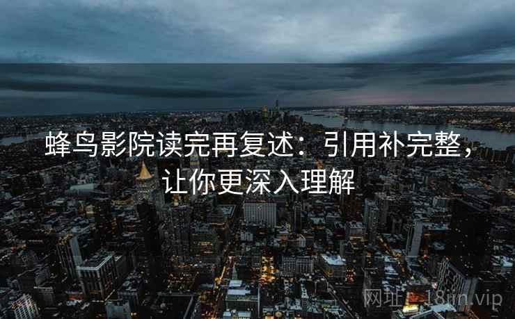 蜂鸟影院读完再复述:引用补完整,让你更深入理解