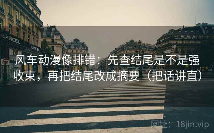 风车动漫像排错:先查结尾是不是强收束,再把结尾改成摘要(把话讲直)