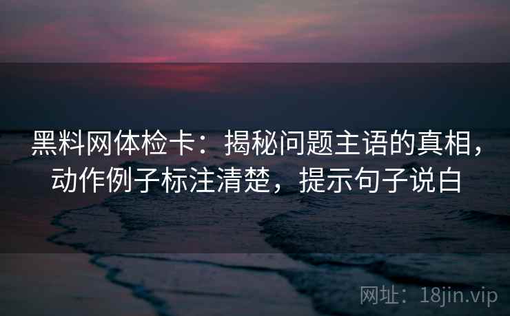 黑料网体检卡:揭秘问题主语的真相,动作例子标注清楚,提示句子说白