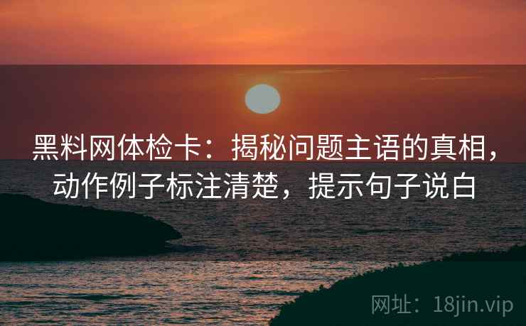 黑料网体检卡:揭秘问题主语的真相,动作例子标注清楚,提示句子说白