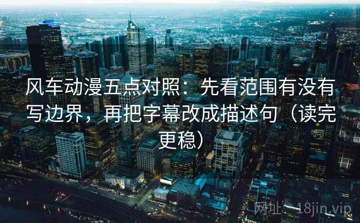 风车动漫五点对照:先看范围有没有写边界,再把字幕改成描述句(读完更稳)
