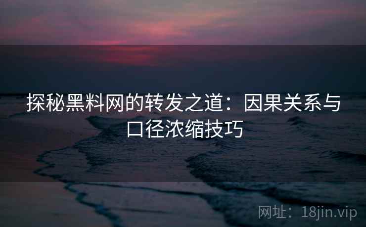 探秘黑料网的转发之道:因果关系与口径浓缩技巧