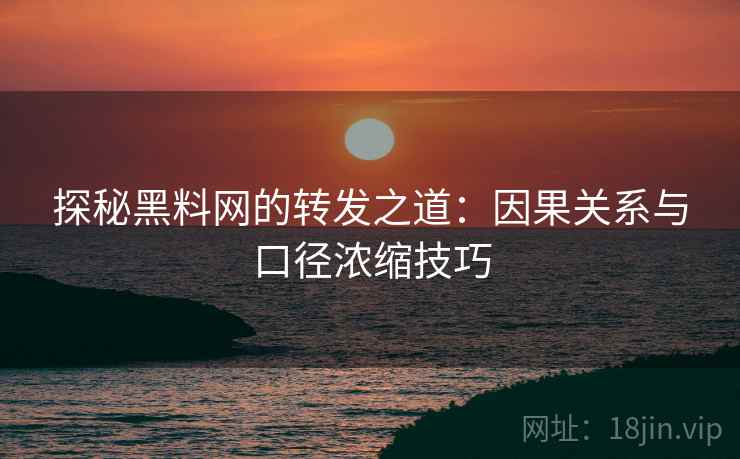 探秘黑料网的转发之道:因果关系与口径浓缩技巧