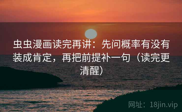 虫虫漫画读完再讲:先问概率有没有装成肯定,再把前提补一句(读完更清醒)