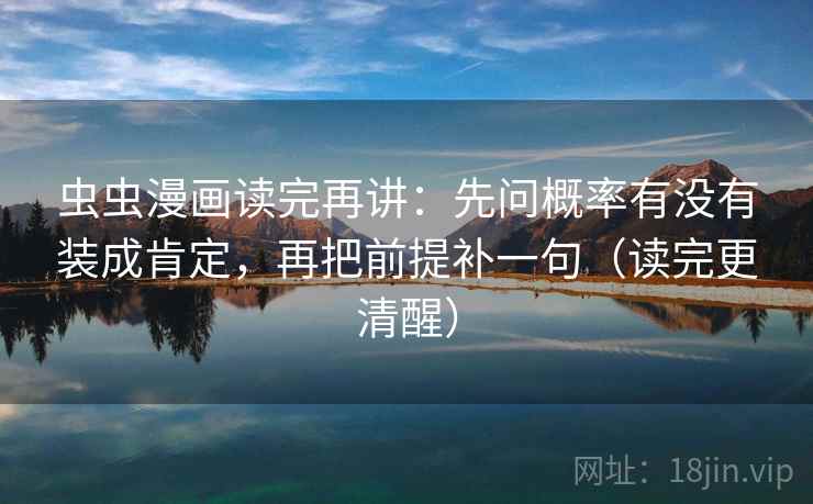 虫虫漫画读完再讲:先问概率有没有装成肯定,再把前提补一句(读完更清醒)