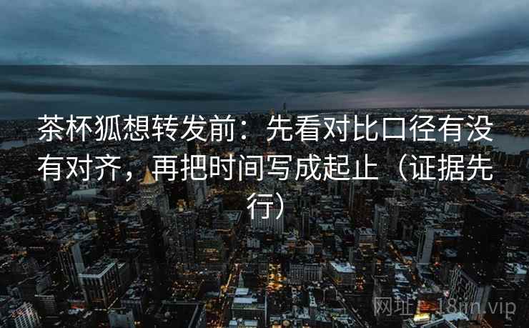 茶杯狐想转发前:先看对比口径有没有对齐,再把时间写成起止(证据先行)