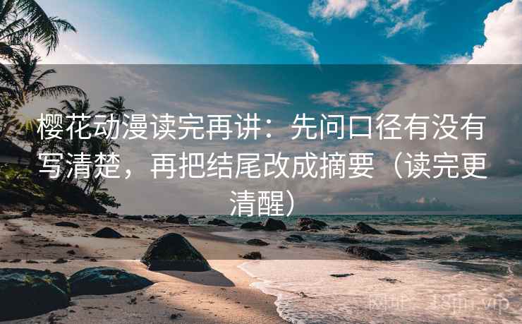 樱花动漫读完再讲:先问口径有没有写清楚,再把结尾改成摘要(读完更清醒)