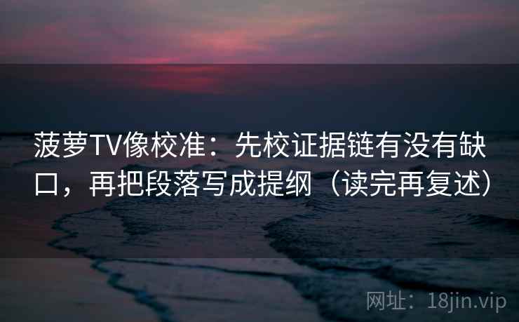 菠萝TV像校准:先校证据链有没有缺口,再把段落写成提纲(读完再复述)
