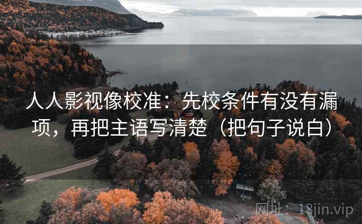 人人影视像校准:先校条件有没有漏项,再把主语写清楚(把句子说白)