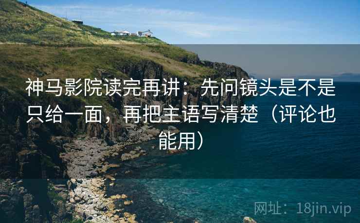 神马影院读完再讲:先问镜头是不是只给一面,再把主语写清楚(评论也能用)
