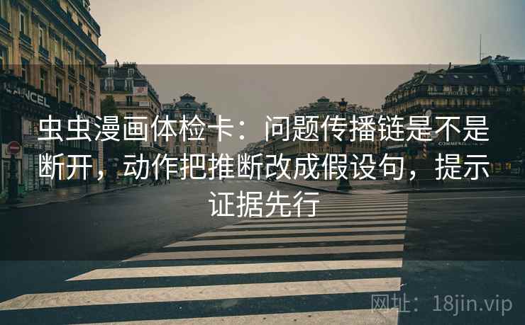 虫虫漫画体检卡:问题传播链是不是断开,动作把推断改成假设句,提示证据先行