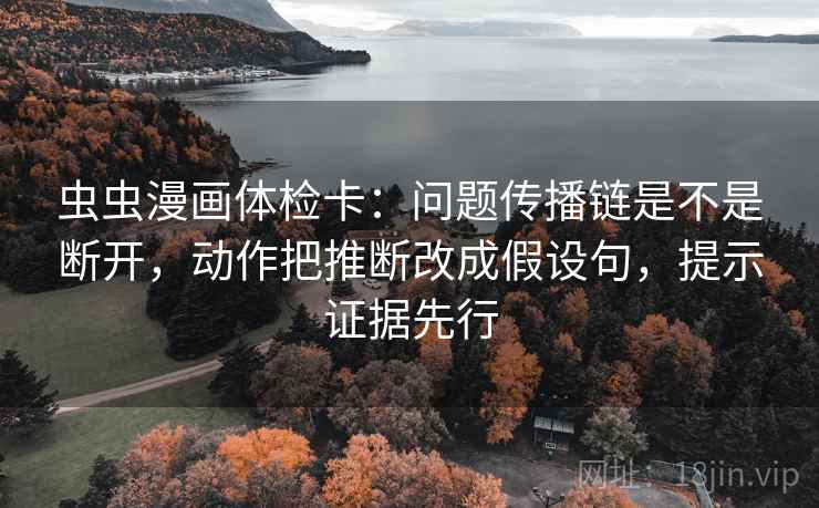 虫虫漫画体检卡:问题传播链是不是断开,动作把推断改成假设句,提示证据先行